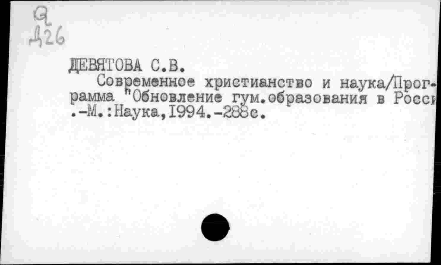 ﻿ДЕВЯТОВА С.В.
Современное христианство и наука/Прог рамма "Обновление гум.образования в Росс .-М.:Наука,1994.-288с.